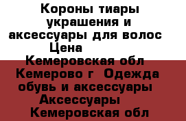 Короны/тиары/украшения и аксессуары для волос › Цена ­ 1 300 - Кемеровская обл., Кемерово г. Одежда, обувь и аксессуары » Аксессуары   . Кемеровская обл.